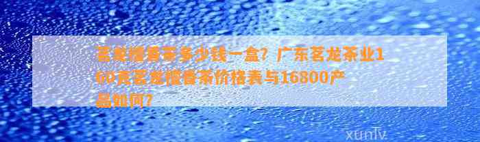 茗龙檀香茶多少钱一盒？广东茗龙茶业160克茗龙檀香茶价格表与16800产品如何？