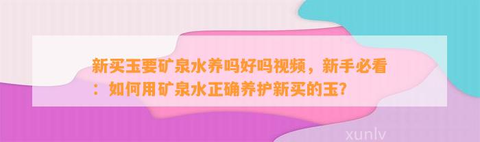 新买玉要矿泉水养吗好吗视频，新手必看：怎样用矿泉水正确养护新买的玉？