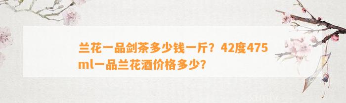 兰花一品剑茶多少钱一斤？42度475ml一品兰花酒价格多少？