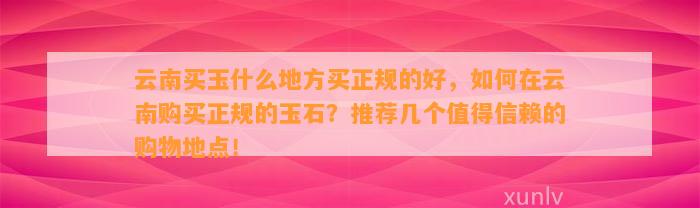 云南买玉什么地方买正规的好，怎样在云南购买正规的玉石？推荐几个值得信赖的购物地点！