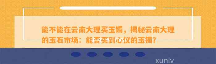 能不能在云南大理买玉镯，揭秘云南大理的玉石市场：能否买到心仪的玉镯？