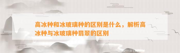 高冰种和冰玻璃种的区别是什么，解析高冰种与冰玻璃种翡翠的区别