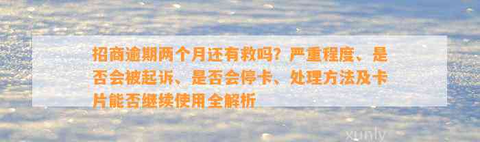 招商逾期两个月还有救吗？严重程度、是否会被起诉、是否会停卡、处理方法及卡片能否继续使用全解析