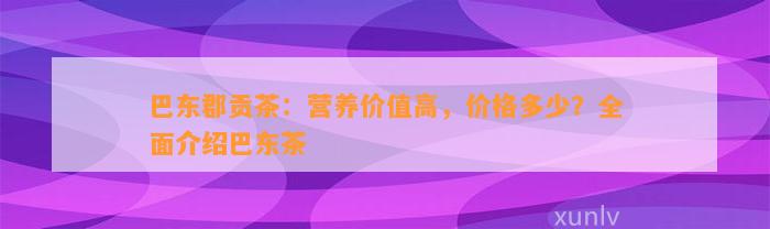 巴东郡贡茶：营养价值高，价格多少？全面介绍巴东茶