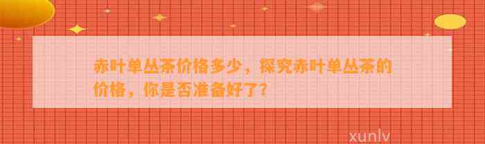 赤叶单丛茶价格多少，探究赤叶单丛茶的价格，你是不是准备好了？