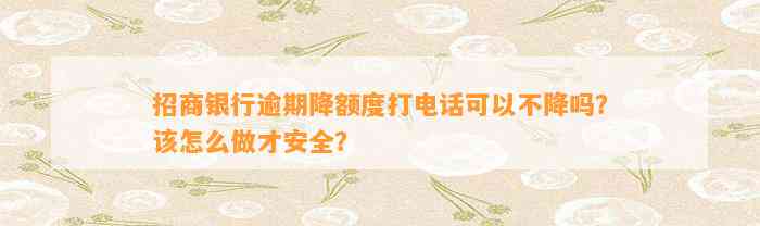 招商银行逾期降额度打电话可以不降吗？该怎么做才安全？