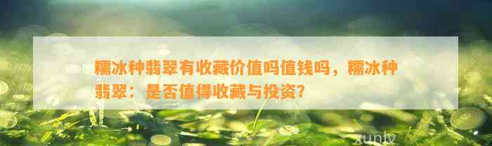 糯冰种翡翠有收藏价值吗值钱吗，糯冰种翡翠：是不是值得收藏与投资？