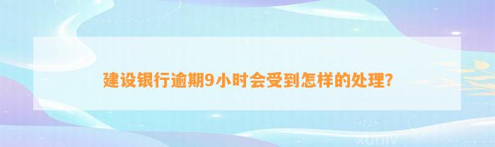 建设银行逾期9小时会受到怎样的处理？