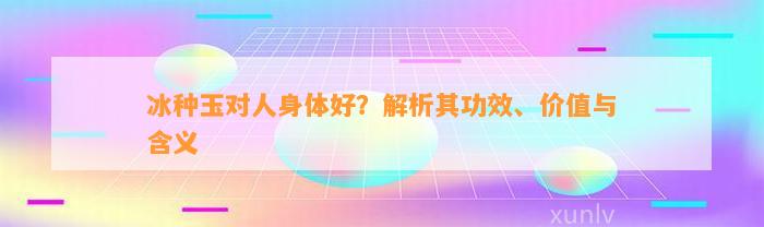 冰种玉对人身体好？解析其功效、价值与含义