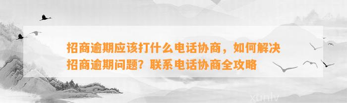 招商逾期应该打什么电话协商，如何解决招商逾期问题？联系电话协商全攻略