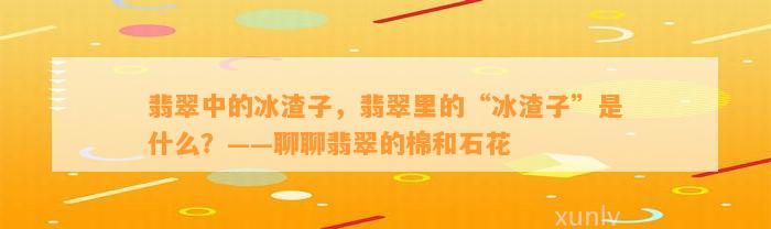 翡翠中的冰渣子，翡翠里的“冰渣子”是什么？——聊聊翡翠的棉和石花