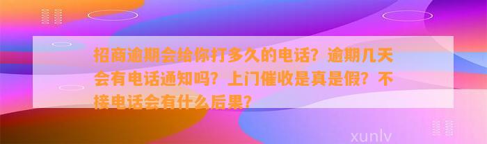 招商逾期会给你打多久的电话？逾期几天会有电话通知吗？上门催收是真是假？不接电话会有什么后果？