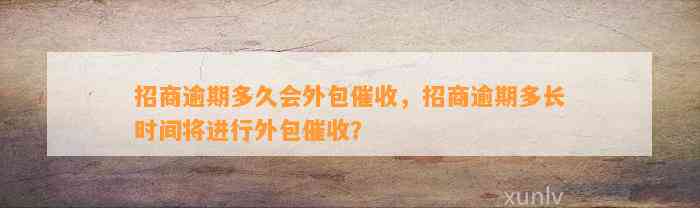 招商逾期多久会外包催收，招商逾期多长时间将进行外包催收？