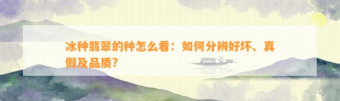 冰种翡翠的种怎么看：怎样分辨好坏、真假及品质?