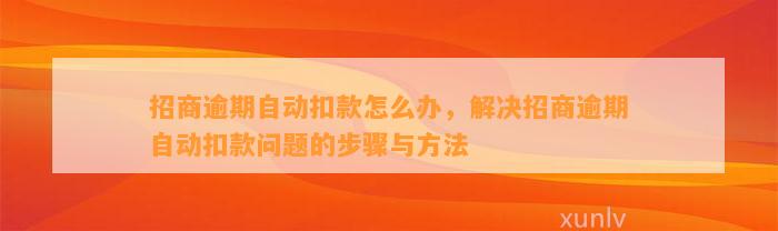 招商逾期自动扣款怎么办，解决招商逾期自动扣款问题的步骤与方法