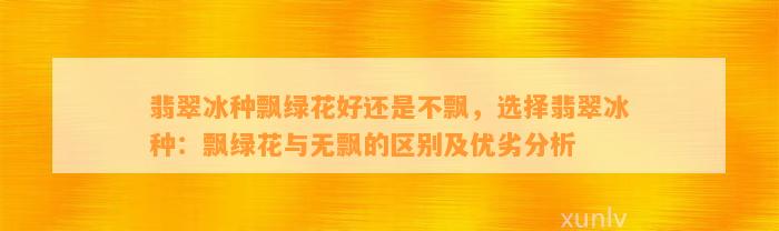 翡翠冰种飘绿花好还是不飘，选择翡翠冰种：飘绿花与无飘的区别及优劣分析