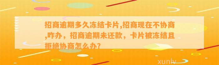 招商逾期多久冻结卡片,招商现在不协商,咋办，招商逾期未还款，卡片被冻结且拒绝协商怎么办？