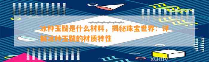 冰种玉髓是什么材料，揭秘珠宝世界：详解冰种玉髓的材质特性