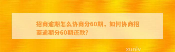 招商逾期怎么协商分60期，如何协商招商逾期分60期还款？