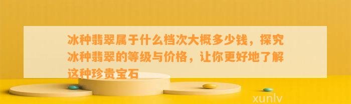 冰种翡翠属于什么档次大概多少钱，探究冰种翡翠的等级与价格，让你更好地熟悉这类珍贵宝石