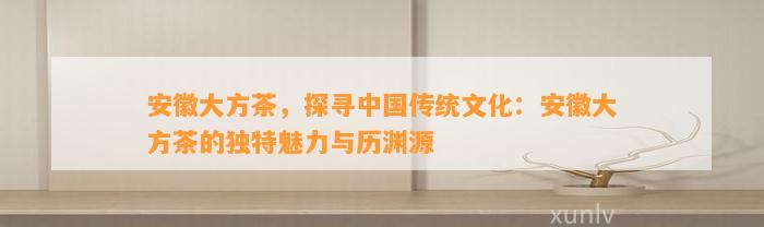 安徽大方茶，探寻中国传统文化：安徽大方茶的特别魅力与历渊源