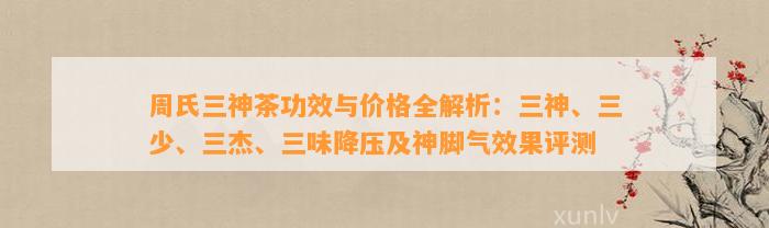 周氏三神茶功效与价格全解析：三神、三少、三杰、三味降压及神脚气效果评测