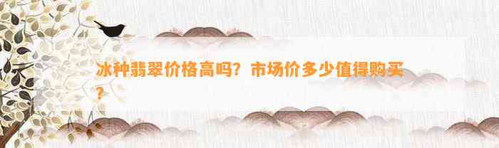 冰种翡翠价格高吗？市场价多少值得购买？