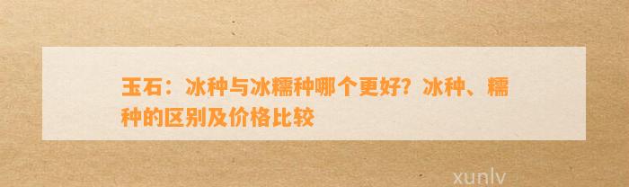 玉石：冰种与冰糯种哪个更好？冰种、糯种的区别及价格比较