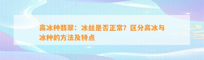 高冰种翡翠：冰丝是不是正常？区分高冰与冰种的方法及特点