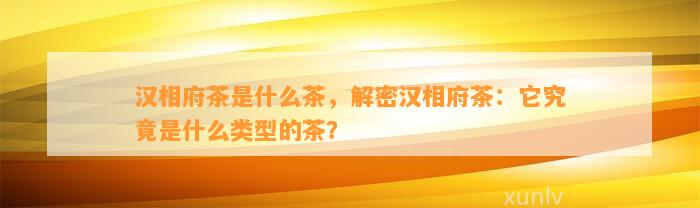 汉相府茶是什么茶，解密汉相府茶：它究竟是什么类型的茶？