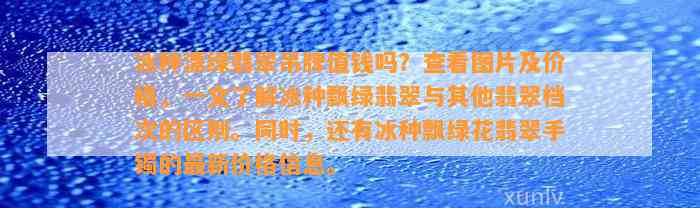 冰种漂绿翡翠吊牌值钱吗？查看图片及价格，一文熟悉冰种飘绿翡翠与其他翡翠档次的区别。同时还有冰种飘绿花翡翠手镯的最新价格信息。