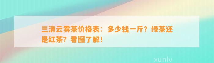 三清云雾茶价格表：多少钱一斤？绿茶还是红茶？看图熟悉！