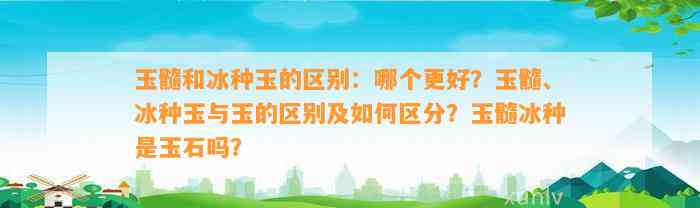 玉髓和冰种玉的区别：哪个更好？玉髓、冰种玉与玉的区别及怎样区分？玉髓冰种是玉石吗？