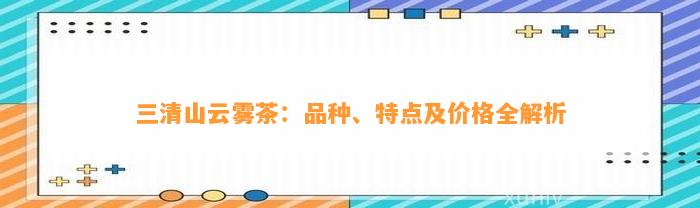 三清山云雾茶：品种、特点及价格全解析