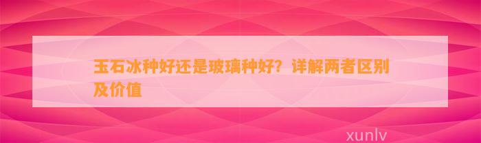 玉石冰种好还是玻璃种好？详解两者区别及价值