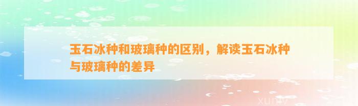 玉石冰种和玻璃种的区别，解读玉石冰种与玻璃种的差异