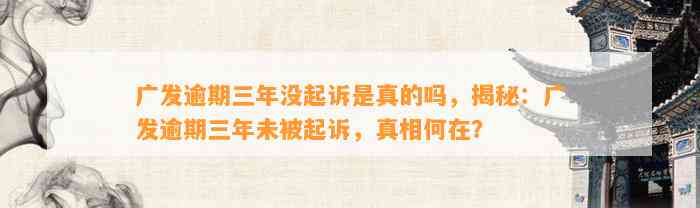 广发逾期三年没起诉是真的吗，揭秘：广发逾期三年未被起诉，真相何在？