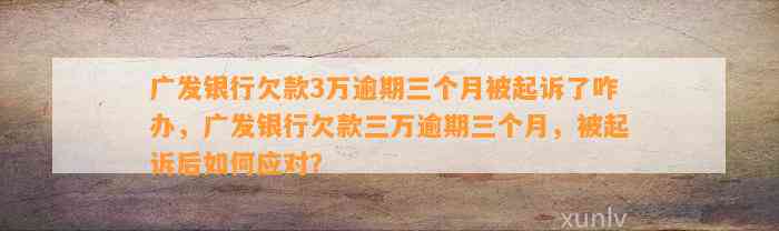 广发银行欠款3万逾期三个月被起诉了咋办，广发银行欠款三万逾期三个月，被起诉后如何应对？