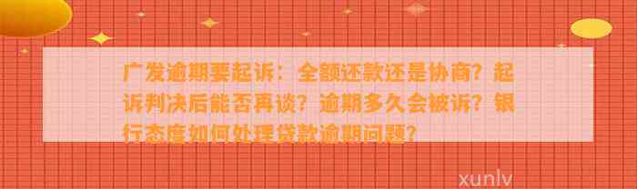 广发逾期要起诉：全额还款还是协商？起诉判决后能否再谈？逾期多久会被诉？银行态度如何处理贷款逾期问题？