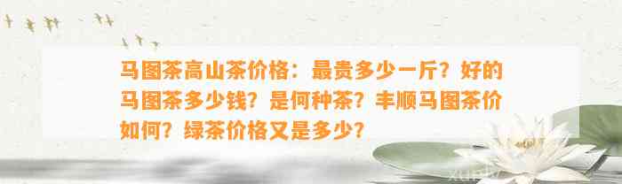 马图茶高山茶价格：最贵多少一斤？好的马图茶多少钱？是何种茶？丰顺马图茶价怎样？绿茶价格又是多少？