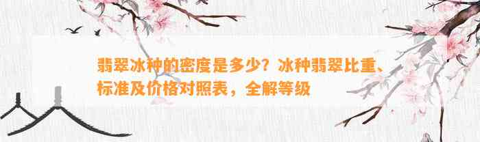 翡翠冰种的密度是多少？冰种翡翠比重、标准及价格对照表，全解等级