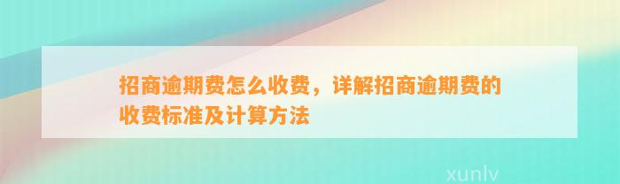 招商逾期费怎么收费，详解招商逾期费的收费标准及计算方法