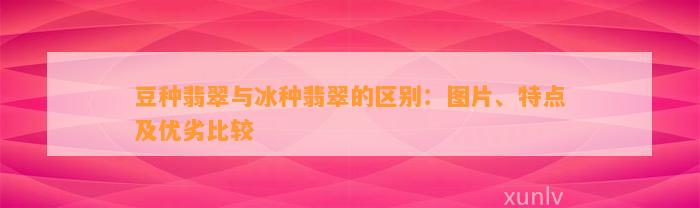 豆种翡翠与冰种翡翠的区别：图片、特点及优劣比较