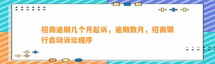 招商逾期几个月起诉，逾期数月，招商银行启动诉讼程序