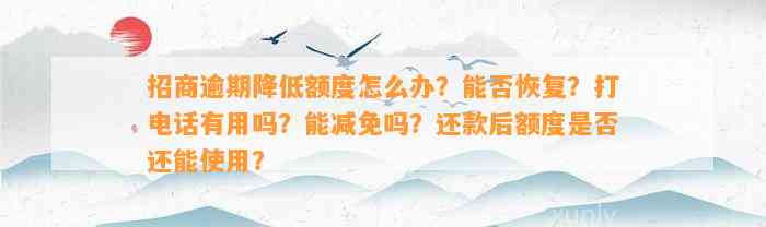 招商逾期降低额度怎么办？能否恢复？打电话有用吗？能减免吗？还款后额度是否还能使用？