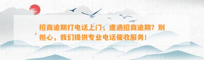 招商逾期打电话上门，遭遇招商逾期？别担心，我们提供专业电话催收服务！