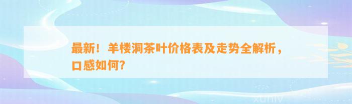 最新！羊楼洞茶叶价格表及走势全解析，口感怎样？