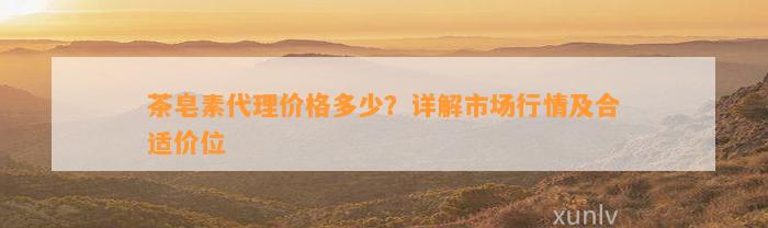 茶皂素代理价格多少？详解市场行情及合适价位