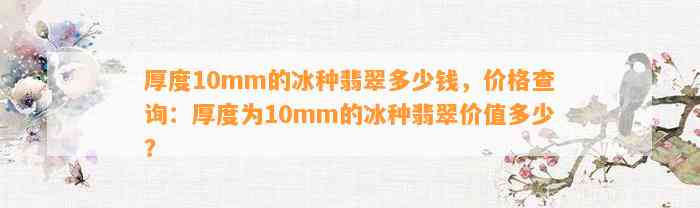 厚度10mm的冰种翡翠多少钱，价格查询：厚度为10mm的冰种翡翠价值多少？