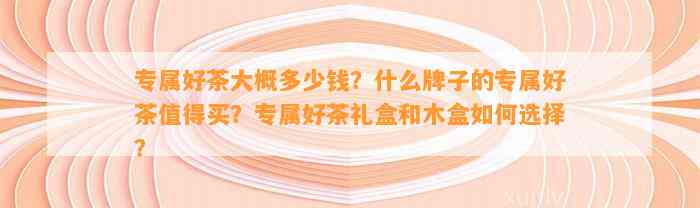 专属好茶大概多少钱？什么牌子的专属好茶值得买？专属好茶礼盒和木盒怎样选择？